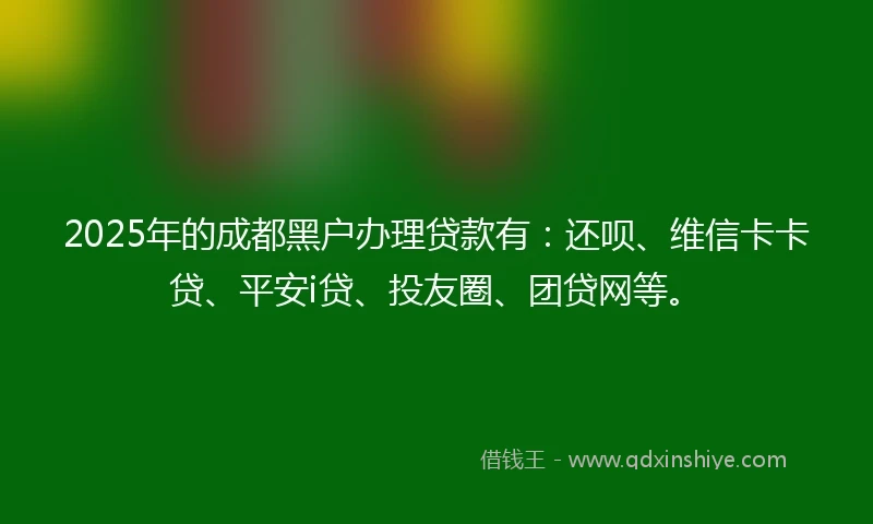 2025年的成都黑户办理贷款有：还呗、维信卡卡贷、平安i贷、投友圈、团贷网等。