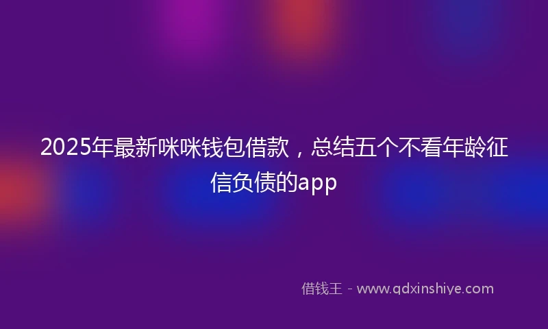 2025年最新咪咪钱包借款，总结五个不看年龄征信负债的app