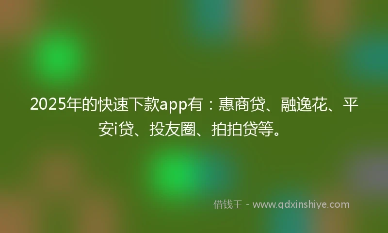 2025年的快速下款app有：惠商贷、融逸花、平安i贷、投友圈、拍拍贷等。