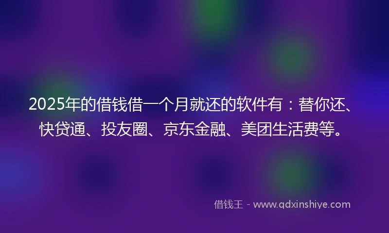 2025年的借钱借一个月就还的软件有：替你还、快贷通、投友圈、京东金融、美团生活费等。