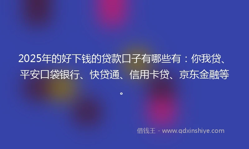2025年的好下钱的贷款口子有哪些有：你我贷、平安口袋银行、快贷通、信用卡贷、京东金融等。