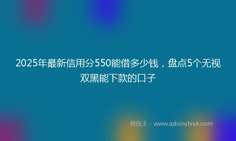 2025年最新信用分550能借多少钱，盘点5个无视双黑能下款的口子