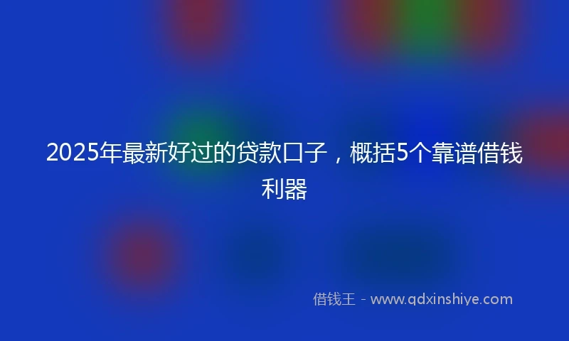 2025年最新好过的贷款口子,概括5个靠谱借钱利器