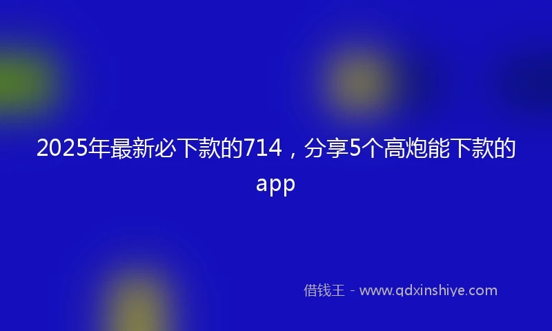 2025年最新必下款的714，分享5个高炮能下款的app
