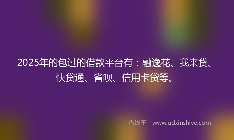 2025年的包过的借款平台有：融逸花、我来贷、快贷通、省呗、信用卡贷等。