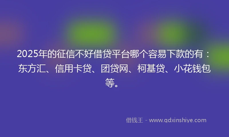 2025年的征信不好借贷平台哪个容易下款的有：东方汇、信用卡贷、团贷网、柯基贷、小花钱包等。