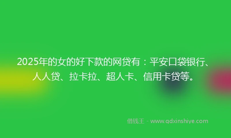 2025年的女的好下款的网贷有：平安口袋银行、人人贷、拉卡拉、超人卡、信用卡贷等。