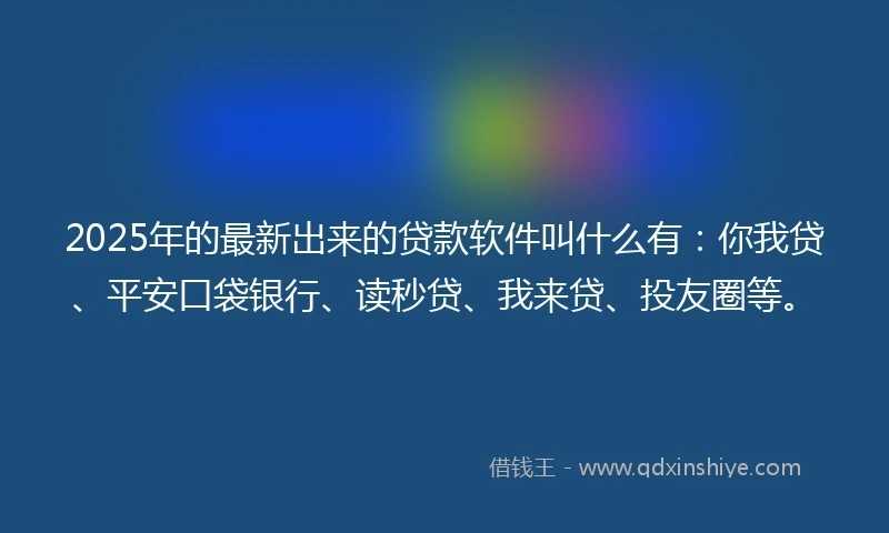 2025年的最新出来的贷款软件叫什么有：你我贷、平安口袋银行、读秒贷、我来贷、投友圈等。