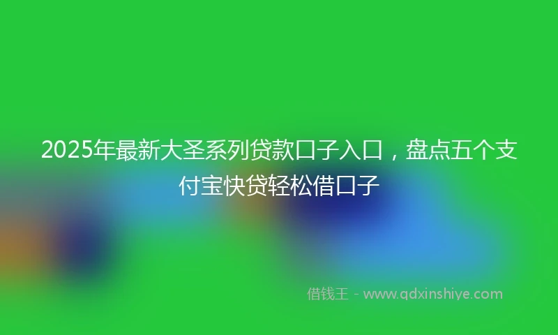 2025年最新大圣系列贷款口子入口，盘点五个支付宝快贷轻松借口子