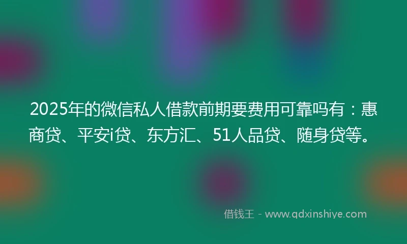 2025年的微信私人借款前期要费用可靠吗有：惠商贷、平安i贷、东方汇、51人品贷、随身贷等。