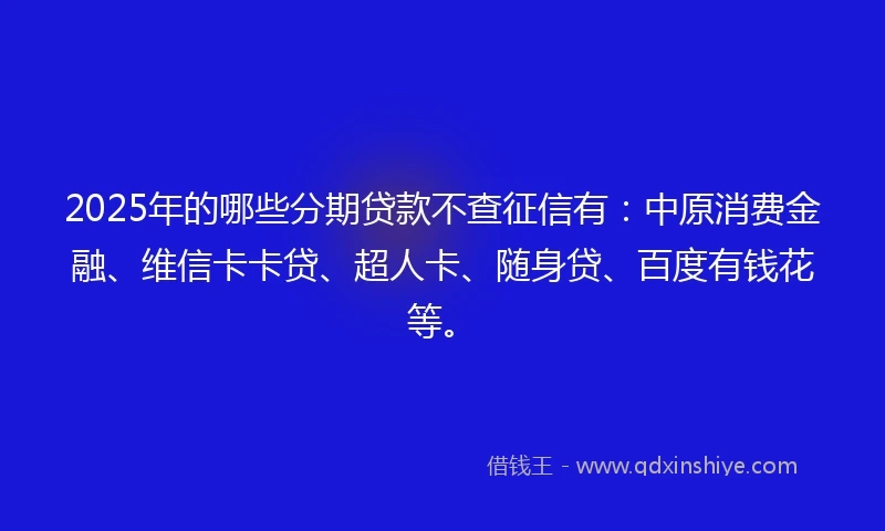2025年的哪些分期贷款不查征信有：中原消费金融、维信卡卡贷、超人卡、随身贷、百度有钱花等。