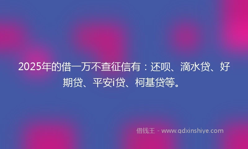 2025年的借一万不查征信有：还呗、滴水贷、好期贷、平安i贷、柯基贷等。
