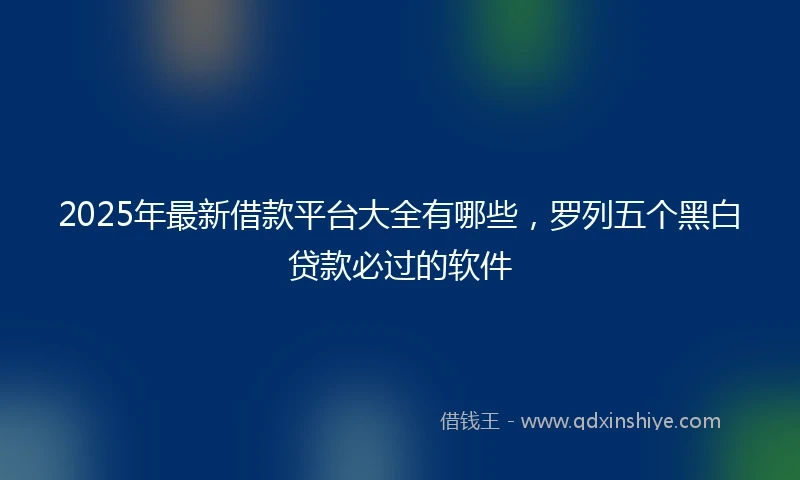2025年最新借款平台大全有哪些，罗列五个黑白贷款必过的软件