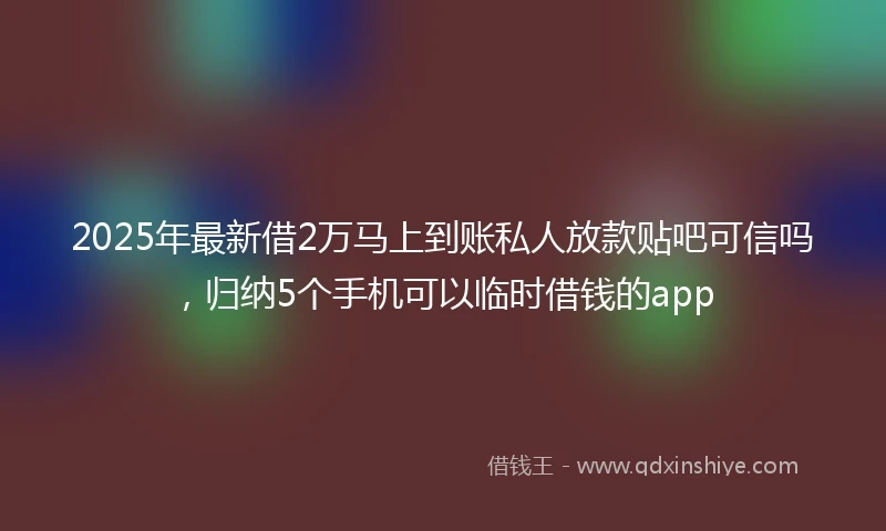 2025年最新借2万马上到账私人放款贴吧可信吗，归纳5个手机可以临时借钱的app