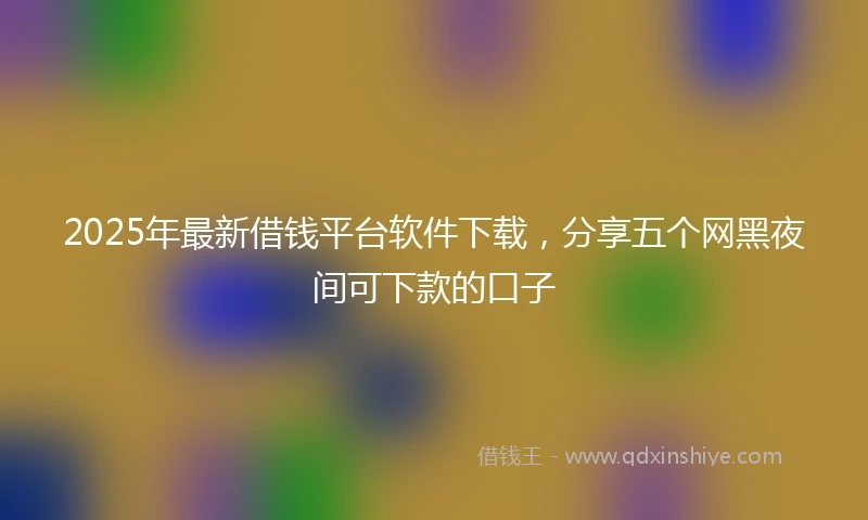 2025年最新借钱平台软件下载，分享五个网黑夜间可下款的口子