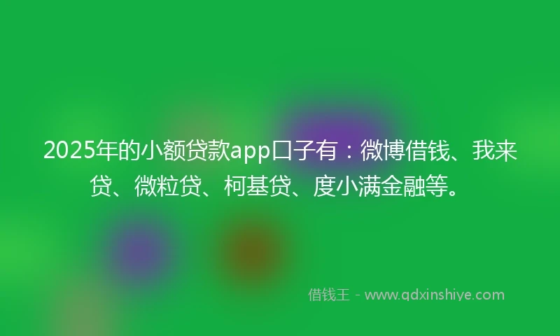 2025年的小额贷款app口子有：微博借钱、我来贷、微粒贷、柯基贷、度小满金融等。