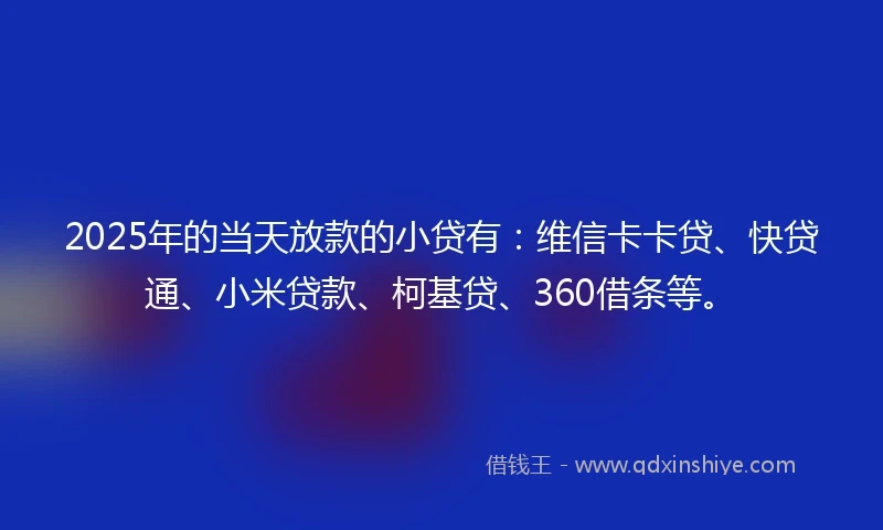 2025年的当天放款的小贷有：维信卡卡贷、快贷通、小米贷款、柯基贷、360借条等。