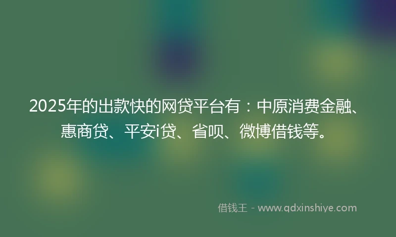 2025年的出款快的网贷平台有：中原消费金融、惠商贷、平安i贷、省呗、微博借钱等。