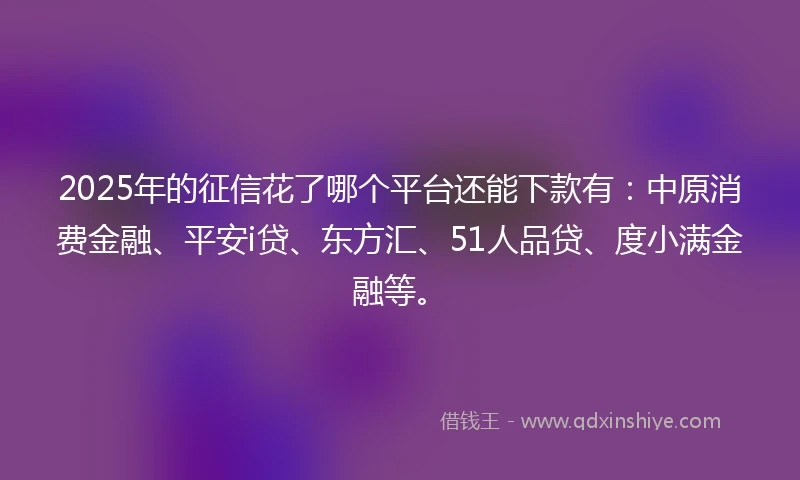 2025年的征信花了哪个平台还能下款有：中原消费金融、平安i贷、东方汇、51人品贷、度小满金融等。