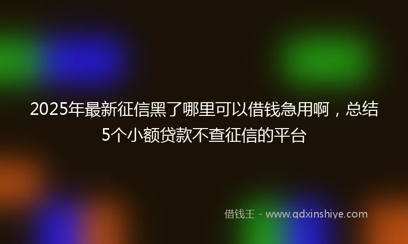 2025年最新征信黑了哪里可以借钱急用啊，总结5个小额贷款不查征信的平台