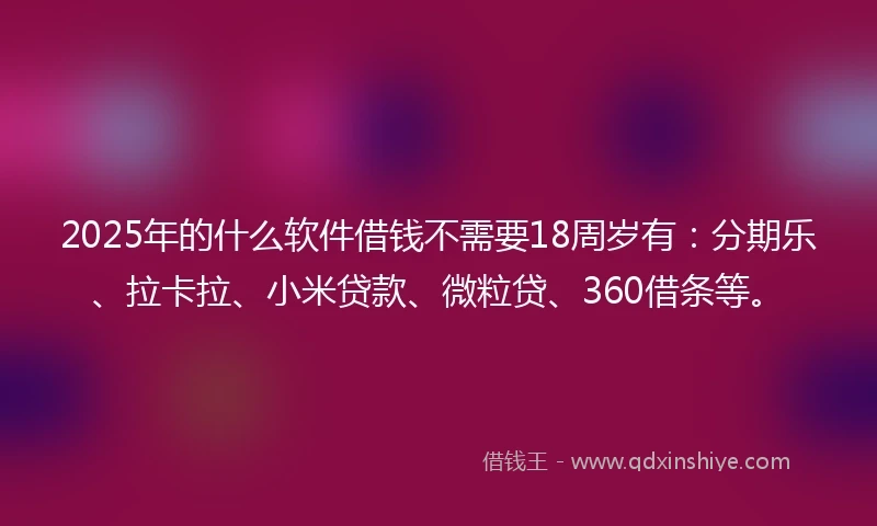 2025年的什么软件借钱不需要18周岁有：分期乐、拉卡拉、小米贷款、微粒贷、360借条等。