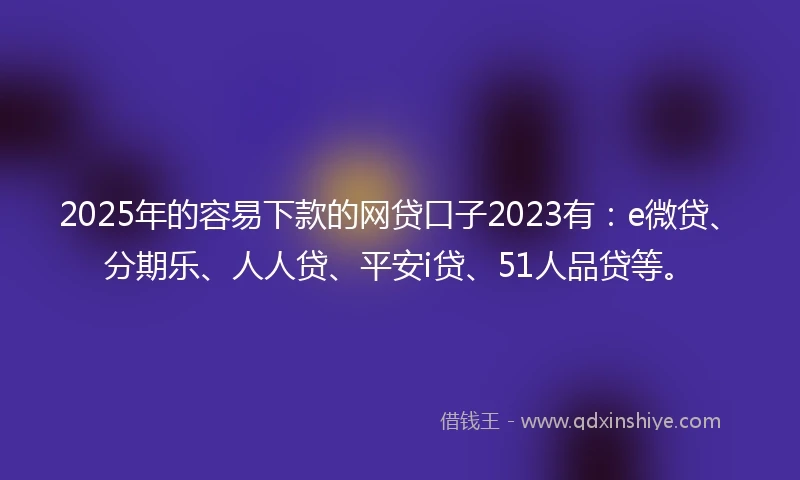 2025年的容易下款的网贷口子2023有：e微贷、分期乐、人人贷、平安i贷、51人品贷等。
