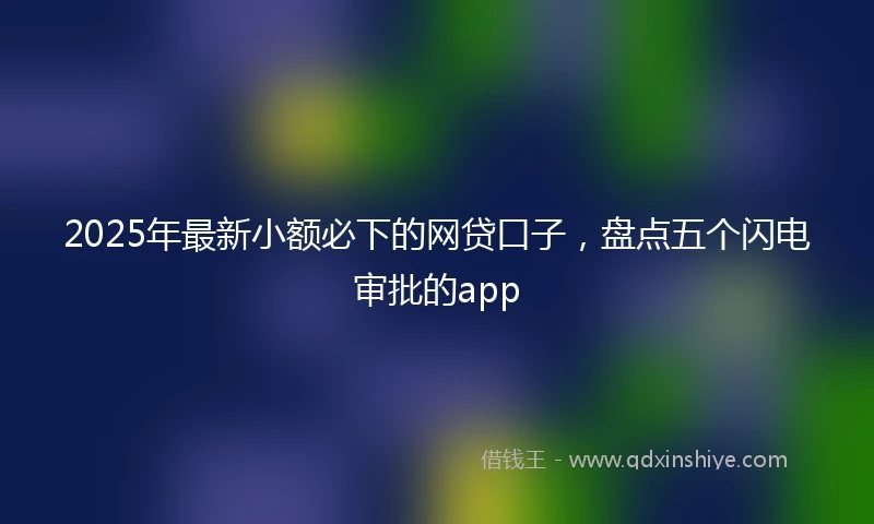 2025年最新小额必下的网贷口子，盘点五个闪电审批的app