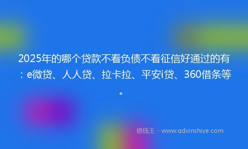 2025年的哪个贷款不看负债不看征信好通过的有：e微贷、人人贷、拉卡拉、平安i贷、360借条等。