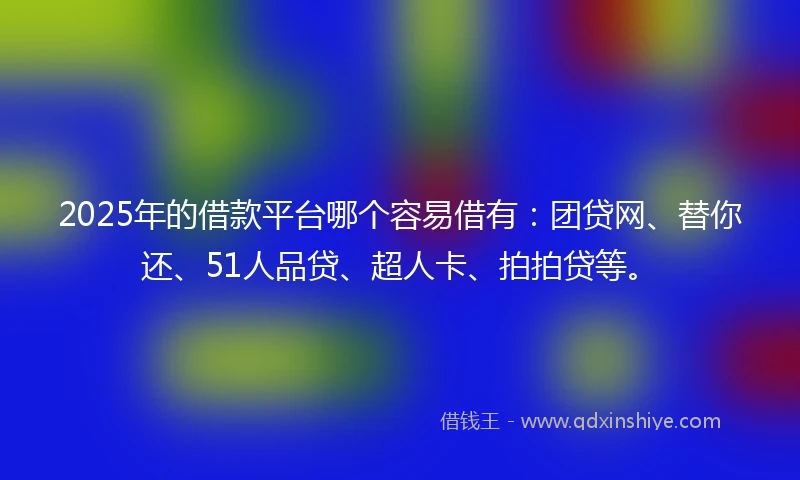 2025年的借款平台哪个容易借有：团贷网、替你还、51人品贷、超人卡、拍拍贷等。