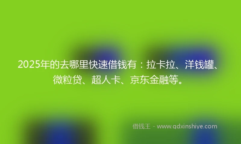 2025年的去哪里快速借钱有：拉卡拉、洋钱罐、微粒贷、超人卡、京东金融等。