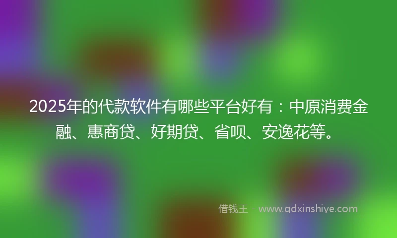 2025年的代款软件有哪些平台好有：中原消费金融、惠商贷、好期贷、省呗、安逸花等。