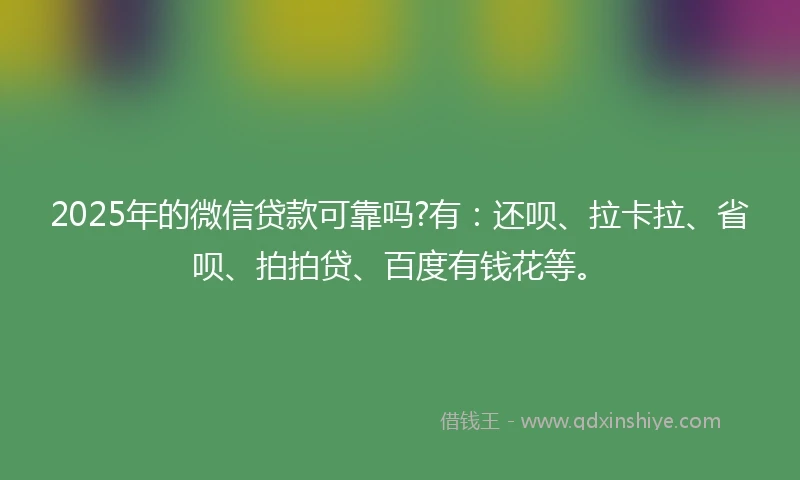 2025年的微信贷款可靠吗?有：还呗、拉卡拉、省呗、拍拍贷、百度有钱花等。