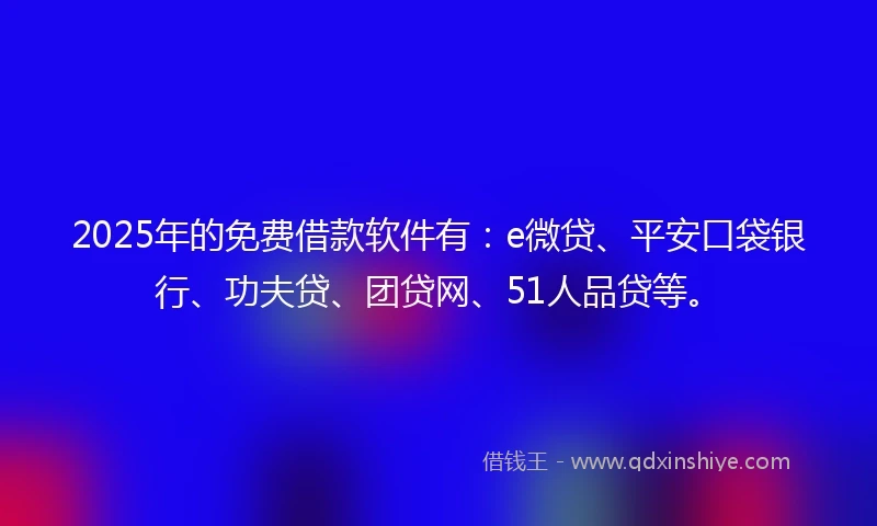 2025年的免费借款软件有：e微贷、平安口袋银行、功夫贷、团贷网、51人品贷等。