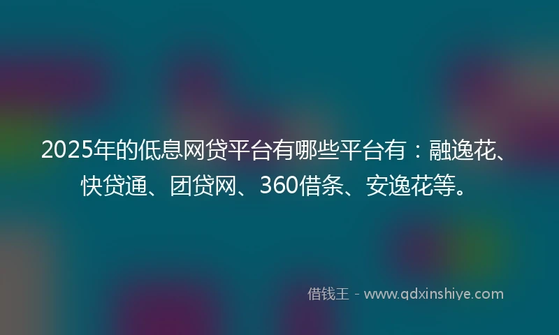 2025年的低息网贷平台有哪些平台有：融逸花、快贷通、团贷网、360借条、安逸花等。