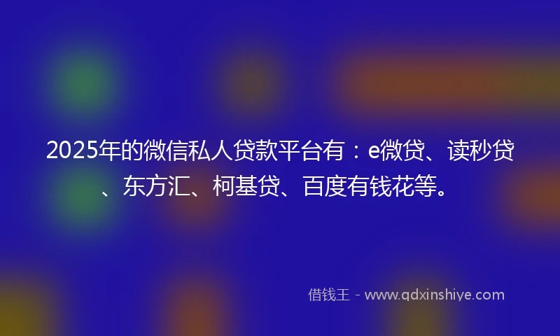 2025年的微信私人贷款平台有：e微贷、读秒贷、东方汇、柯基贷、百度有钱花等。