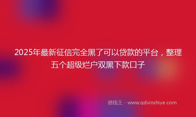2025年最新征信完全黑了可以贷款的平台，整理五个超级烂户双黑下款口子
