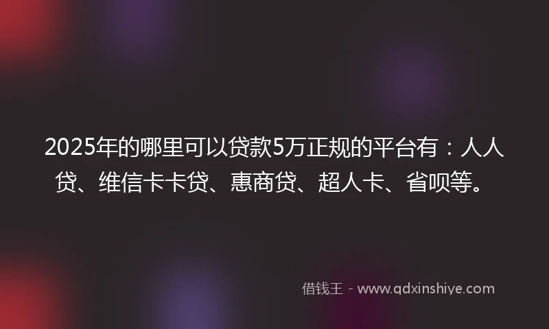 2025年的哪里可以贷款5万正规的平台有：人人贷、维信卡卡贷、惠商贷、超人卡、省呗等。