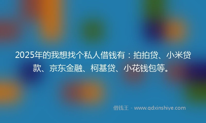 2025年的我想找个私人借钱有：拍拍贷、小米贷款、京东金融、柯基贷、小花钱包等。