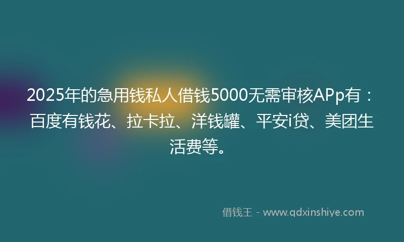 2025年的急用钱私人借钱5000无需审核APp有：百度有钱花、拉卡拉、洋钱罐、平安i贷、美团生活费等。