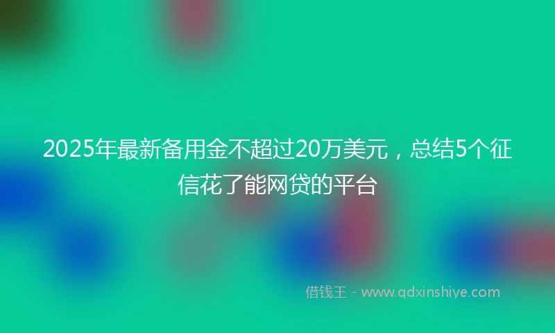2025年最新备用金不超过20万美元，总结5个征信花了能网贷的平台