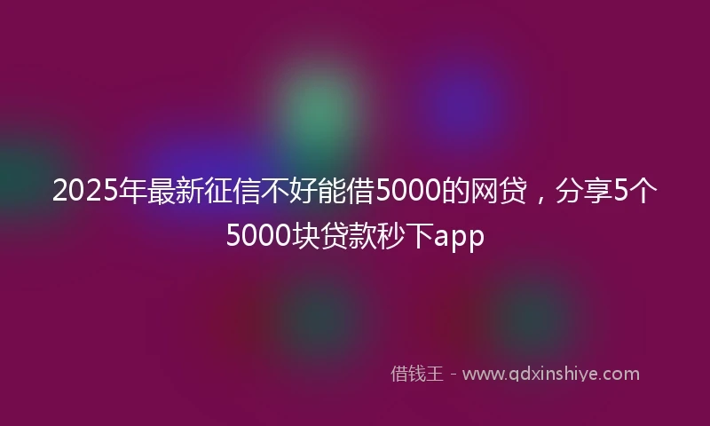 2025年最新征信不好能借5000的网贷，分享5个5000块贷款秒下app