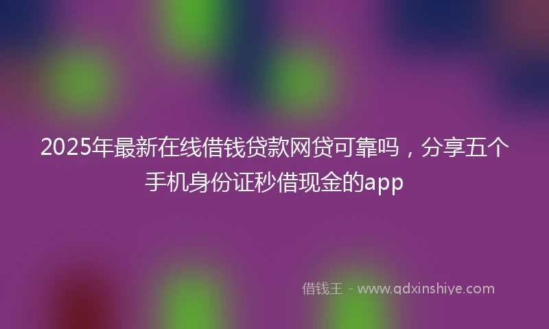 2025年最新在线借钱贷款网贷可靠吗，分享五个手机身份证秒借现金的app