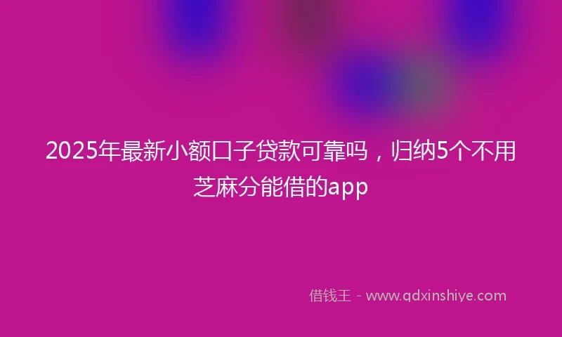 2025年最新小额口子贷款可靠吗，归纳5个不用芝麻分能借的app