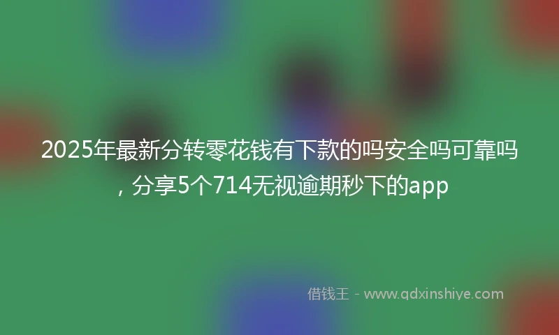 2025年最新分转零花钱有下款的吗安全吗可靠吗，分享5个714无视逾期秒下的app