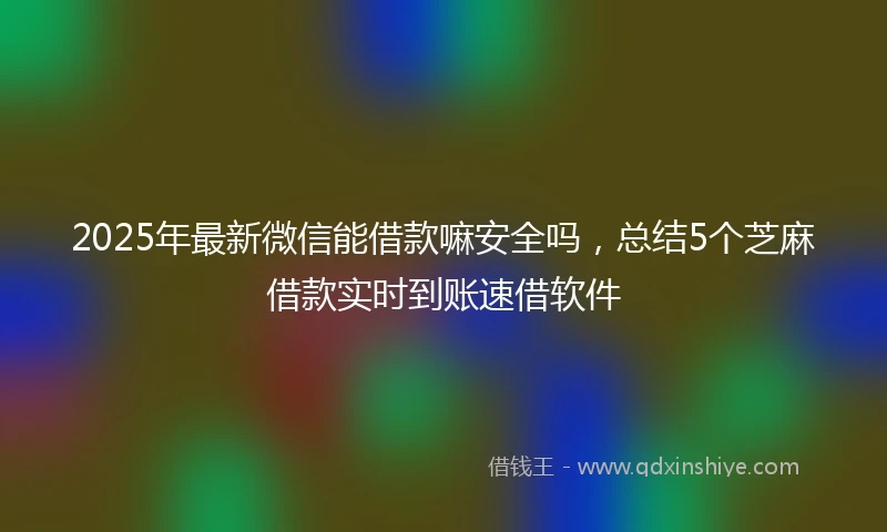 2025年最新微信能借款嘛安全吗，总结5个芝麻借款实时到账速借软件