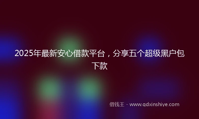 2025年最新安心借款平台，分享五个超级黑户包下款