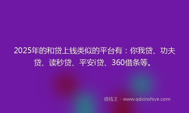 2025年的和贷上钱类似的平台有：你我贷、功夫贷、读秒贷、平安i贷、360借条等。