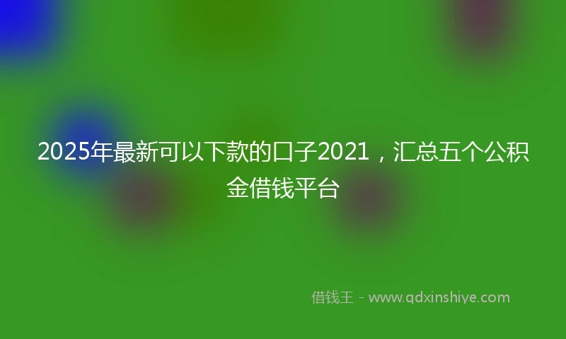 2025年最新可以下款的口子2021，汇总五个公积金借钱平台