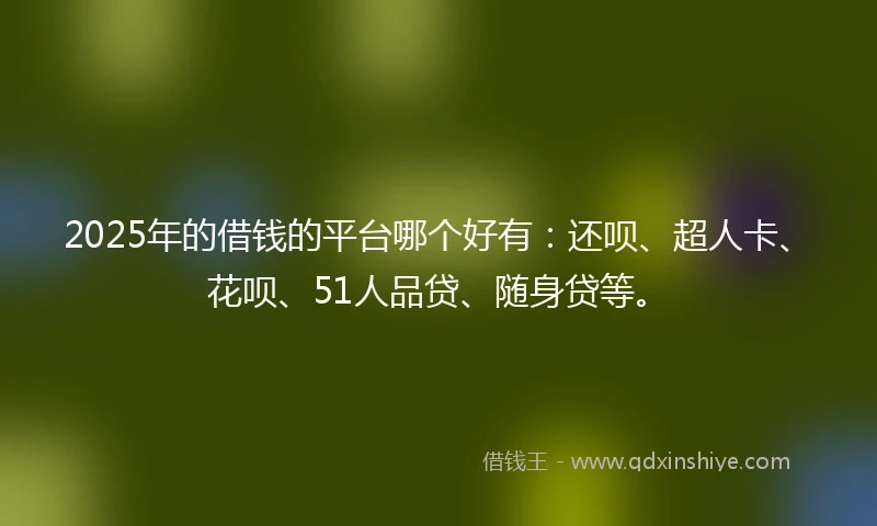 2025年的借钱的平台哪个好有：还呗、超人卡、花呗、51人品贷、随身贷等。