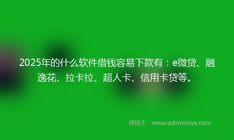 2025年的什么软件借钱容易下款有：e微贷、融逸花、拉卡拉、超人卡、信用卡贷等。
